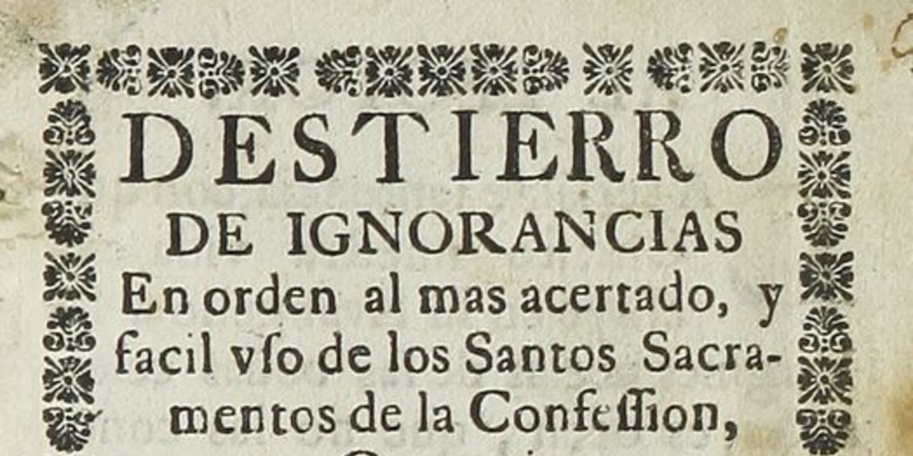 Destierro de ignorancias en orden al mas acertado y facil uso de los Santos Sacramentos de la Confession y Comunion: con un modo facil para recibir con fruto estos Santos Sacramentos.