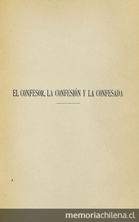 El confesor, la confesión y la confesada: estudio crítico sobre el sacramento de la confesión auricular. Por el P. Chinysky, sacerdote que fue de la Iglesia Católica; versión española por Aurelio Medina.