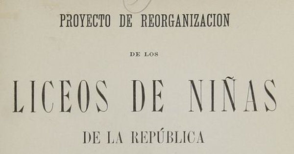 Proyecto de reorganización de los Liceos de Niñas de la República presentado al Supremo Gobierno. Santiago: Impr. i Enc. Universitaria, 1905. 80 p.