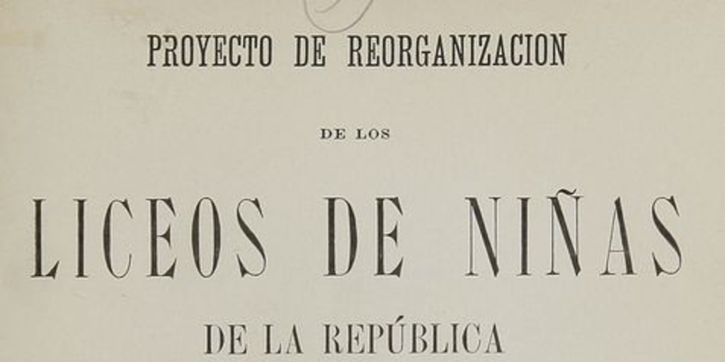 Proyecto de reorganización de los Liceos de Niñas de la República presentado al Supremo Gobierno. Santiago: Impr. i Enc. Universitaria, 1905. 80 p.