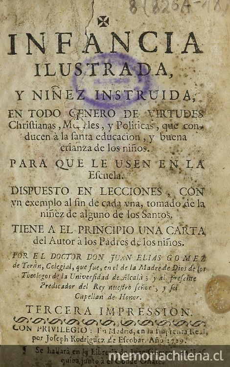 Infancia ilustrada, y niñez instruida en todo genero de virtudes christianas, morales, y politicas que conducen a la santa educacion, y buena crianza de los niños /por el doctor don Juan Elias Gomez de Teran. 3ra. impression, Madrid: Joseph Rodriguez de Escobar, 1729