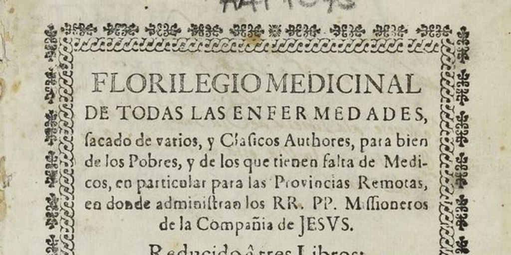 Florilegio medicinal de todas las enfermedades: sacado de varios, y Clasicos Autores, para bien de los Pobres, y de los que tienen falta de Medicos, en particular para las Provincias Remotas, en donde administran los RR. PP. Missioneros de la Compañia de Jesus.... México: por los Herederos de Juan Joseph Guillena Carrascoso, 1712