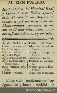 Al bien público. En la Botica del Hospital Real y General de S. Pedro Apostol de la Puebla de los Angeles se venden a precios moderados los medicamentos siguientes, de los que se da una idea sucinta, aunque suficiente de su uso y virtudes. Puebla: [s.n.], 17--?