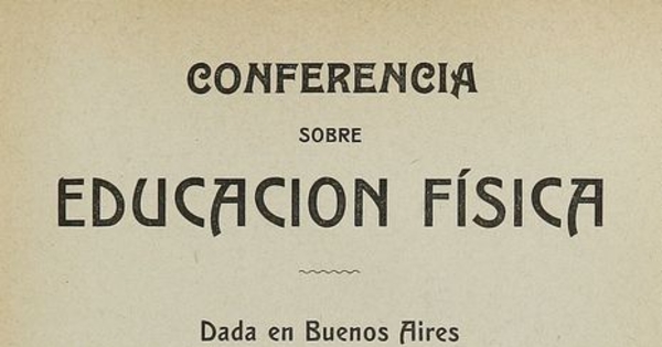 Conferencia sobre educación fisica: dada en Buenos Aires el 3 de junio de 1910, en el local de la Sociedad Sportiva Arjentina, por el delegado de la "Unión de Profesores de la Educación Fisica" i por encargo de la Federación Sportiva Nacional de Chile.