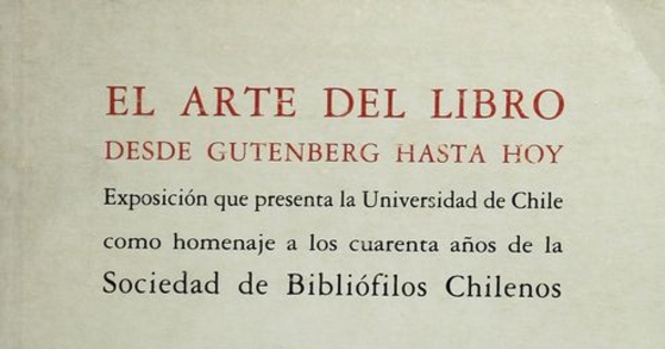 Portada de El Arte del libro desde Gutenberg hasta hoy: exposición que presenta la Universidad de Chile como homenaje a los cuarenta años de la Sociedad de Bibliófilos Chilenos, 1985