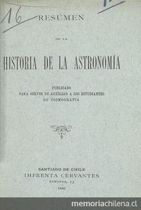 Resumen de la historia de la Astronomía: publicado para servir de auxiliar a los estudiantes de Cosmografía. Santiago de Chile: Impr. Cervantes, 1890. 32 p