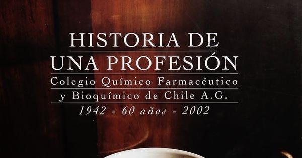Historia de una profesión: Colegio Químico Farmacéutico y Bioquímico de Chile A.G. 1942 - 60 años, 2002. [Santiago, Chile: s.n.] 2002 ([Santiago]: Editorial Trineo)