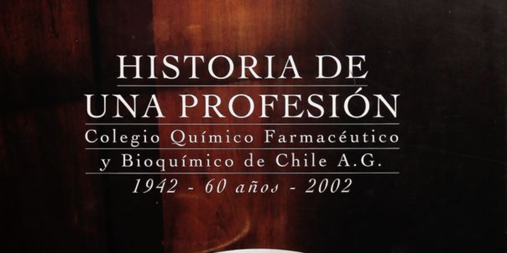 Historia de una profesión: Colegio Químico Farmacéutico y Bioquímico de Chile A.G. 1942 - 60 años, 2002. [Santiago, Chile: s.n.] 2002 ([Santiago]: Editorial Trineo)
