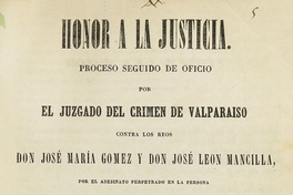 Honor a la justicia: proceso seguido de oficio por el juzgado del crimen de Valparaíso contra los reos Don José María Gómez y don José León Mancilla, por el asesinato perpetuado en la persona de D. Augusto Calombet en la mañana del 6 de abril de 1846. Valparaíso