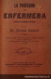 La profesión de enfermera. Necesidad de difundir su enseñanza. Trabajo leído en el Segundo Congreso Médico Latino Americano celebrado en Buenos Aires, en abril de 1904. Santiago: Impr. y Enc. El Globo, 1904. 28 p.