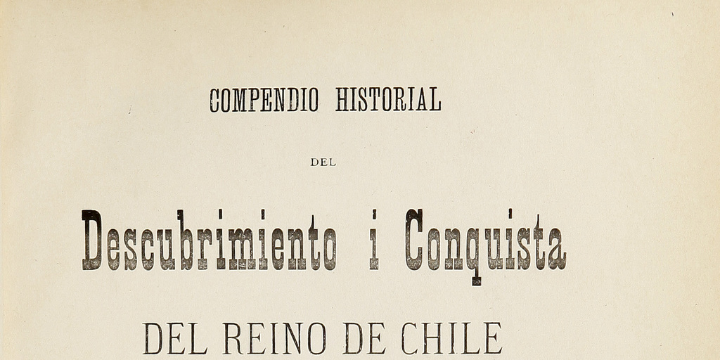 Compendio historial del descubrimiento i conquista del Reino de Chile: seguido de dos discursos: avisos prudenciales de gobierno i guerra, de la astrolojía judiciaria.