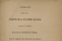 Exposición que el director de la Biblioteca Nacional dirige al señor Ministro de Instrucción pública: sobre la compra de unos manuscritos que adquirió para el establecimiento de su cargo, del senador don Ramón Ricardo Rozas