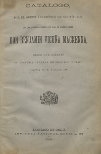 Catálogo por el orden alfabético de sus títulos de las publicaciones que por la prensa hizo don Benjamín Vicuña Mackenna desde que comenzó su fecunda carrera de escritor público hasta que falleció.