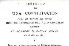 Proyecto de una constitución para el estado de Chile : que por disposición del alto Congreso escribió el senador d. Juan Egaña en al año de 1811 y que hoy manda publicar el Supremo Gobierno : le precede el proyecto de declaración de los derechos del pueblo de Chile, modificado según el dictámen consultado por orden del mismo Gobierno