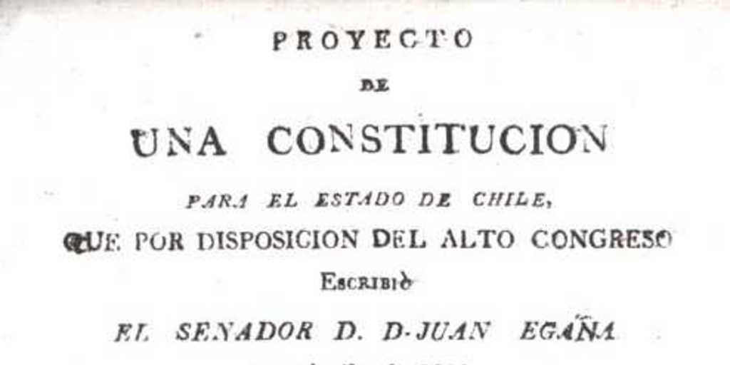 Proyecto de una constitución para el estado de Chile : que por disposición del alto Congreso escribió el senador d. Juan Egaña en al año de 1811 y que hoy manda publicar el Supremo Gobierno : le precede el proyecto de declaración de los derechos del pueblo de Chile, modificado según el dictámen consultado por orden del mismo Gobierno