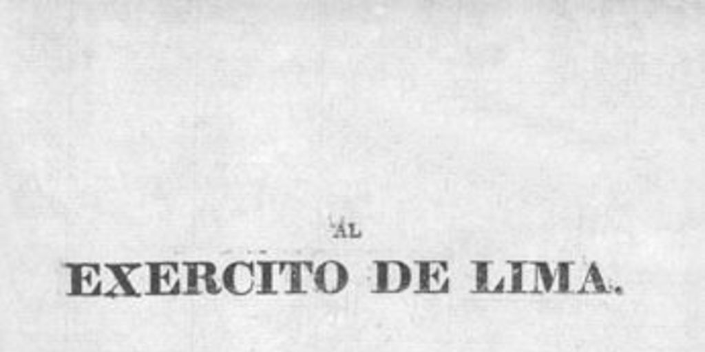 Al Exercito de Lima. El Gobierno de Lima os ha destinado a renovar entre nosotros el teatro de la guerra ... Palacio de Gobierno enero 30 de 1818