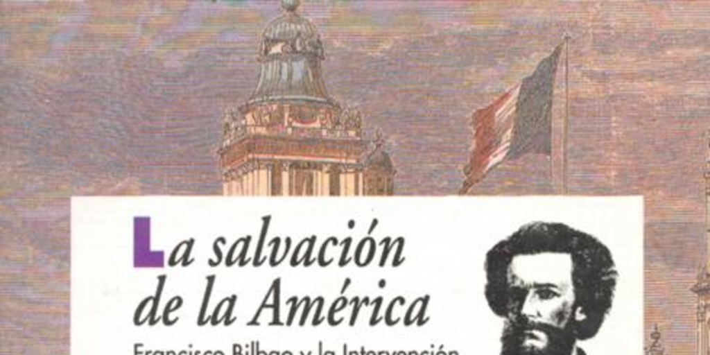 Chile ante la intervención francesa en México ; Vida, pasión y muerte de Francisco Bilbao ; Los textos y los contextos de Francisco Bilbao