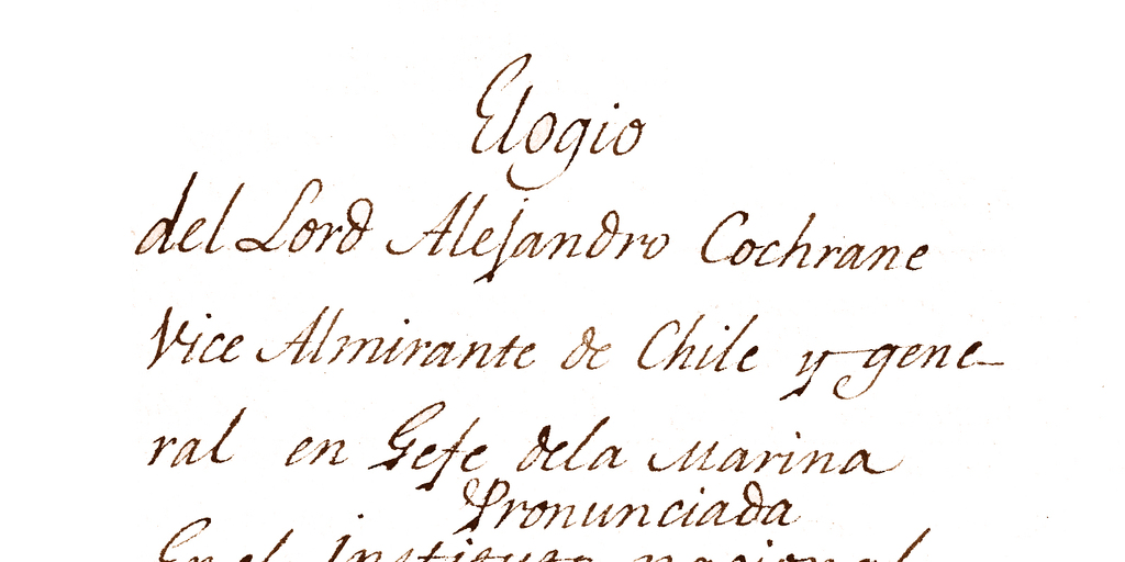 Elogio del Lord Alejandro Cochrane Vice Almirante de Chile y General en Gefe de la Marina[manuscrito] : pronunciada en el Instituto Nacional