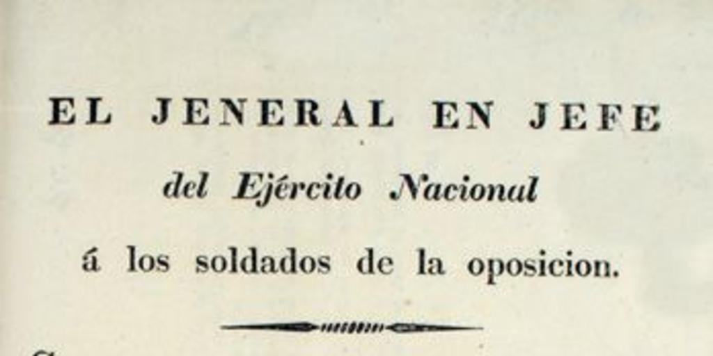 El Jeneral en Jefe del Ejército Nacional a los soldados de la oposición ... Cuartel Jeneral del Ejército Nacional á inmediaciones del Maule, abril 4 de 1830