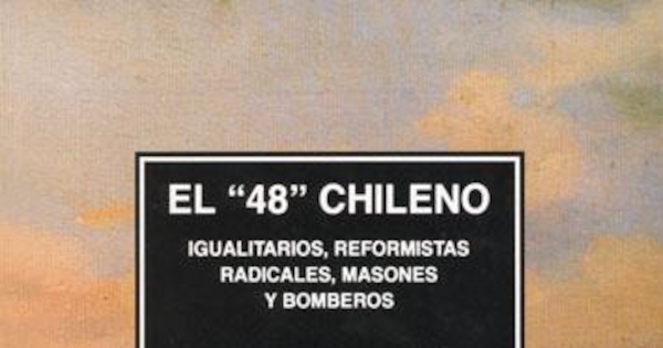 El "48" chileno : igualitarios, reformistas radicales, masones y bomberos