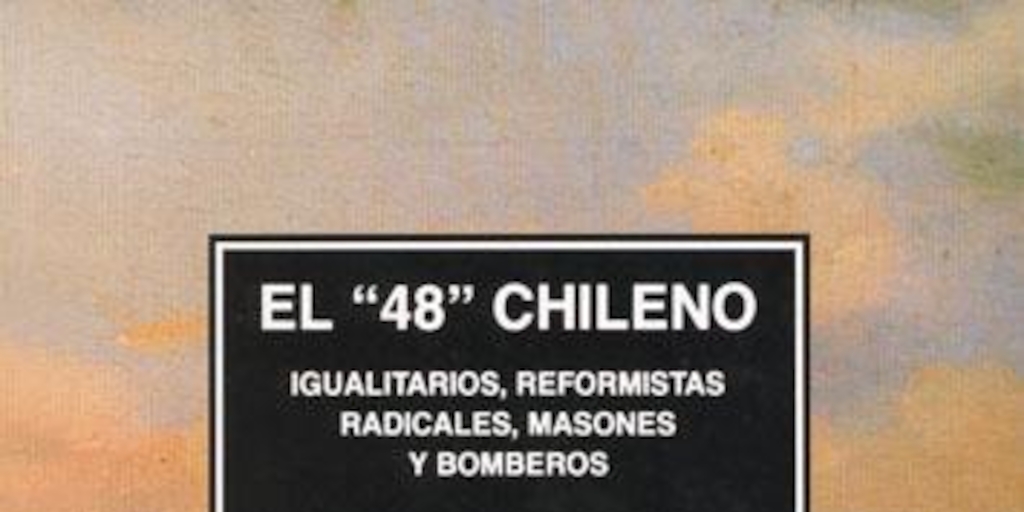 El "48" chileno : igualitarios, reformistas radicales, masones y bomberos