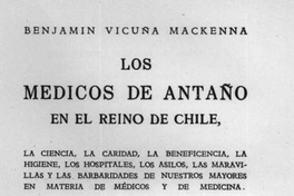 Los médicos de antaño en el Reino de Chile : la ciencia, la caridad, la beneficencia, la higiene, los hospitales, los asilos, las maravillas y las barbaries de nuestros mayores en materia de médicos y de medicina