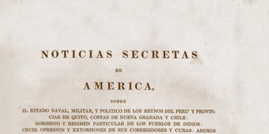 Noticias secretas de América : sobre el estado naval, militar, y político de los reynos del Perú y provincias de Quito, costas de Nueva Granada y Chile ...