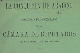 La Conquista de Arauco : discurso pronunciado en la Cámara de Diputados en su sesión de 10 de agosto