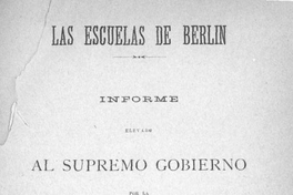 Las escuelas de Berlín : informe elevado al Supremo Gobierno por la Legación de Chile en Alemania