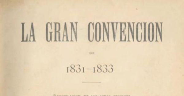La gran convención de 1831-1833 : recopilación de las actas, sesiones, discursos, proyectos y artículos de diarios a la Constitución de 1833