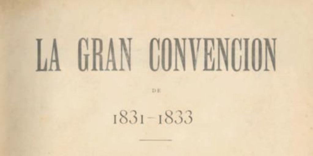 La gran convención de 1831-1833 : recopilación de las actas, sesiones, discursos, proyectos y artículos de diarios a la Constitución de 1833