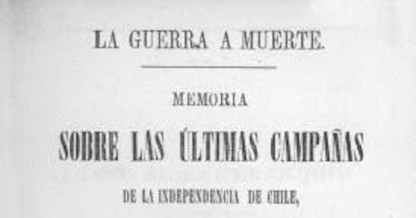 La guerra a muerte : memoria sobre las últimas campañas de la Independencia de Chile : 1819-1824