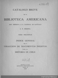 Catálogo breve de la Biblioteca Americana que obsequia a la Nacional de Santiago J. T. Medina : tomo preliminar : índice general de la colección de documentos inéditos para la historia de Chile