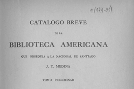 Catálogo breve de la Biblioteca Americana que obsequia a la Nacional de Santiago J. T. Medina : tomo preliminar : índice general de la colección de documentos inéditos para la historia de Chile