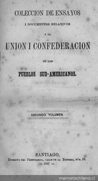 Colección de ensayos i documentos relativos a la Unión i Confederación de los Pueblos Hispano-americanos / publicada a espensas de la "Sociedad de la Unión Americana de Santiago de Chile" ; por una comisión nombrada por la misma i compuesta de los señores don José Victorino Lastarria, don Alvaro Covarrubias, don Domingo Santa María i don Benjamín Vicuña Mackenna.