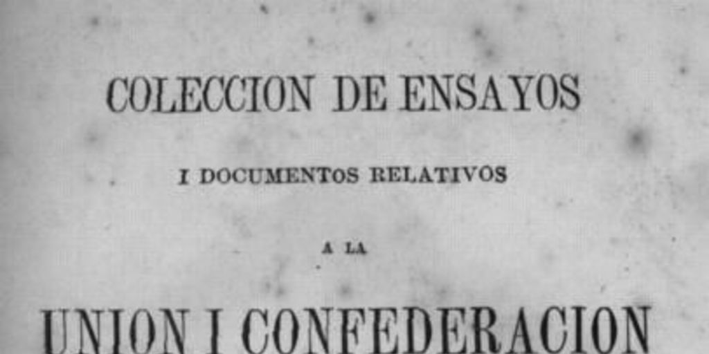 Colección de ensayos i documentos relativos a la Unión i Confederación de los Pueblos Hispano-americanos / publicada a espensas de la "Sociedad de la Unión Americana de Santiago de Chile" ; por una comisión nombrada por la misma i compuesta de los señores don José Victorino Lastarria, don Alvaro Covarrubias, don Domingo Santa María i don Benjamín Vicuña Mackenna.