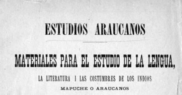 Estudios araucanos : materiales para el estudio de la lengua, la literatura, i las costumbres de los indios mapuche o araucanos : diálogos en cuatro dialectos , cuentos populares, narraciones históricas i descriptivas i cartas de los indios en la lengua mapuche