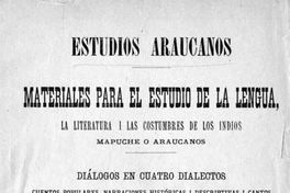 Estudios araucanos : materiales para el estudio de la lengua, la literatura, i las costumbres de los indios mapuche o araucanos : diálogos en cuatro dialectos , cuentos populares, narraciones históricas i descriptivas i cartas de los indios en la lengua mapuche