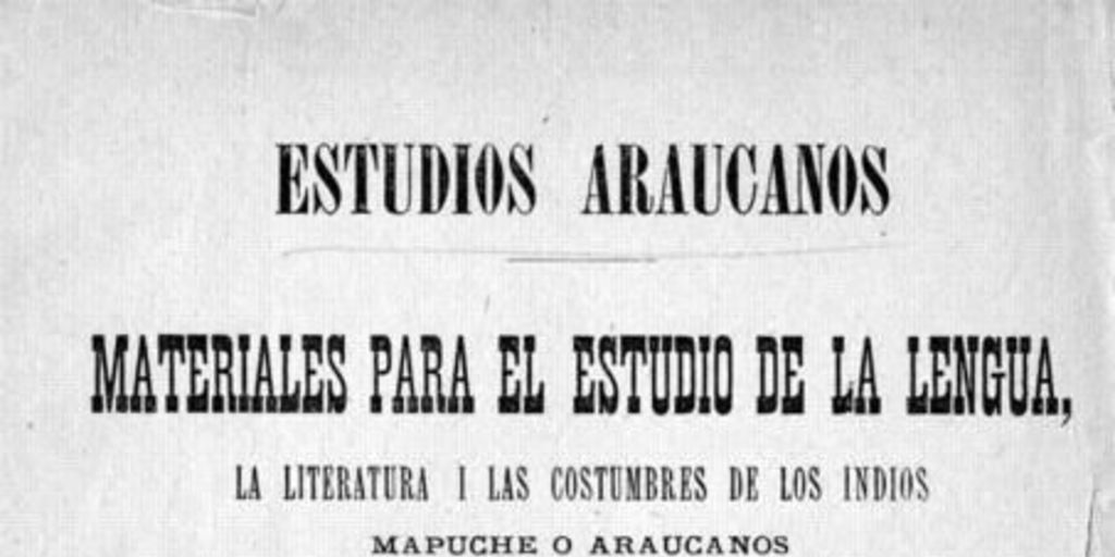 Estudios araucanos : materiales para el estudio de la lengua, la literatura, i las costumbres de los indios mapuche o araucanos : diálogos en cuatro dialectos , cuentos populares, narraciones históricas i descriptivas i cartas de los indios en la lengua mapuche