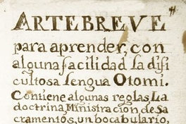 Arte breve para aprender con alguna facilidad la dificultosa lengua Otomi[manuscrito] :contiene algunas reglas, la doctrina, ministración de sacramentos, un bocabulario y otras cosas curiosas