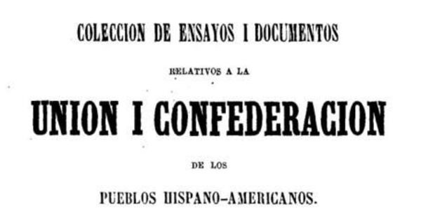 Colección de ensayos i documentos relativos a la Unión i Confederación de los Pueblos Hispano-americanos