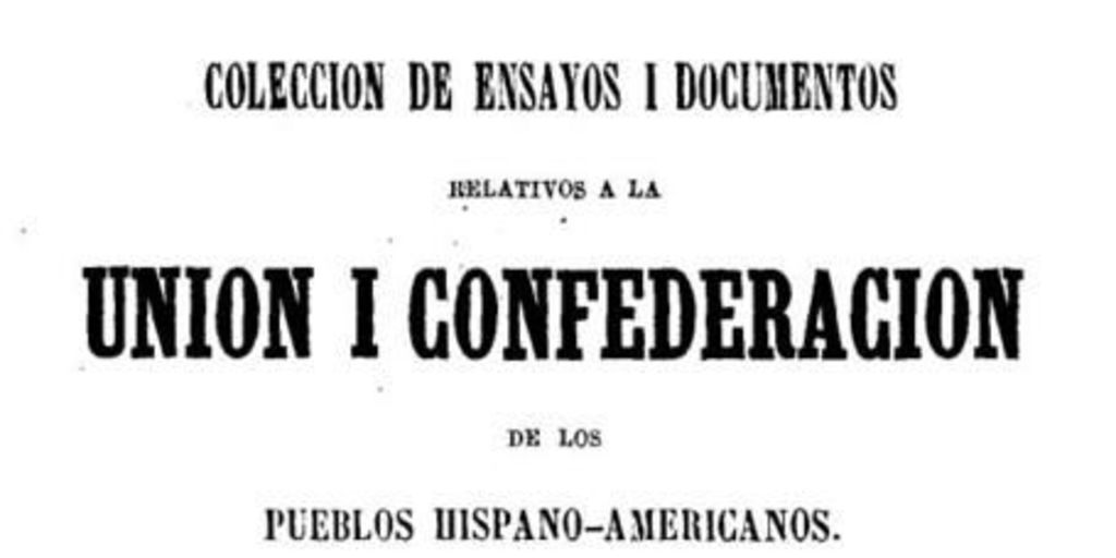 Colección de ensayos i documentos relativos a la Unión i Confederación de los Pueblos Hispano-americanos