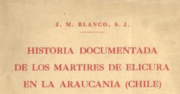 Historia documentada de la vida y gloriosa muerte de los padres Martín de Aranda Valdivia y Horacio Vecchi y del hermano Diego de Montalbán de la Compañía de Jesús : mártires de Elicura en Arauco