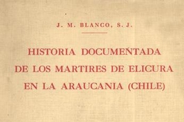 Historia documentada de la vida y gloriosa muerte de los padres Martín de Aranda Valdivia y Horacio Vecchi y del hermano Diego de Montalbán de la Compañía de Jesús : mártires de Elicura en Arauco