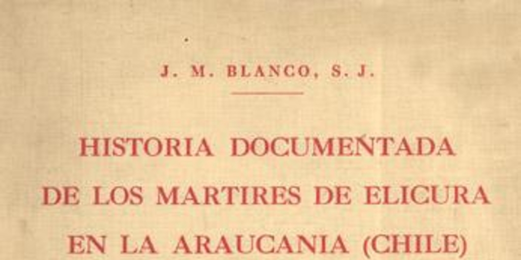 Historia documentada de la vida y gloriosa muerte de los padres Martín de Aranda Valdivia y Horacio Vecchi y del hermano Diego de Montalbán de la Compañía de Jesús : mártires de Elicura en Arauco