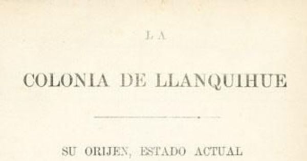 La colonia de Llanquihue : su orijen, estado actual i medios de impulsar su progreso