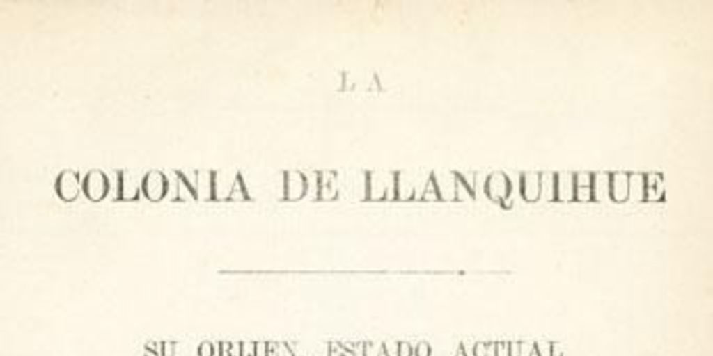 La colonia de Llanquihue : su orijen, estado actual i medios de impulsar su progreso