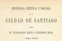 Historia crítica y social de la ciudad de Santiago : desde su fundación hasta nuestros días (1541-1868)