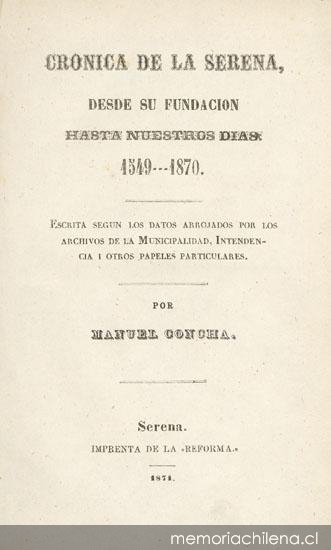 Crónica de La Serena : desde su fundación hasta nuestros días, 1549-1870 : escrita según los datos arrojados por los Archivos de la Municipalidad, Intendencia i otros papeles particulares