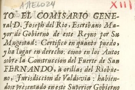 Yo el Comisario General D. Joseph del Rio, Escribano mayor de gobierno de este reyno por su Magestad, certifico en quanto puedo, y ha lugar en derecho, como en los autos sobre la construcción del fuerte de San Fernando ... Santiago diez y siete del mes de Julio de mil setecientos cincuenta y nueve años